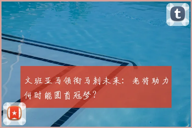 文班亚马领衔马刺未来:老将助力何时能圆首冠梦?