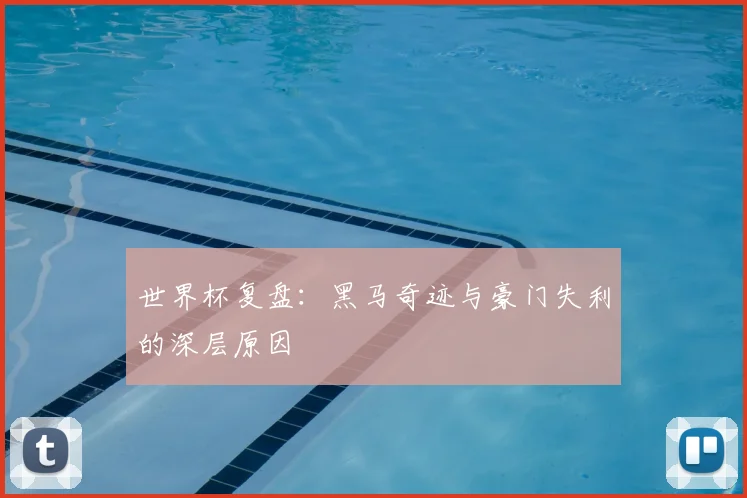 世界杯复盘：黑马奇迹与豪门失利的深层原因