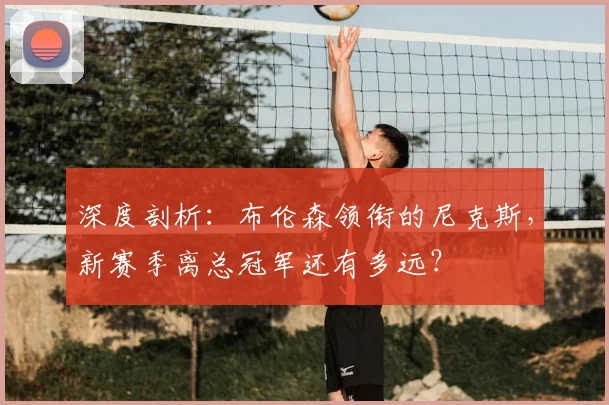 深度剖析：布伦森领衔的尼克斯，新赛季离总冠军还有多远？