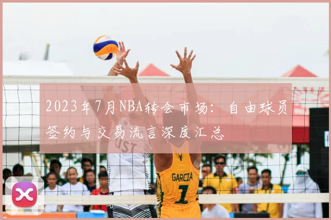 2023年7月NBA转会市场：自由球员签约与交易流言深度汇总