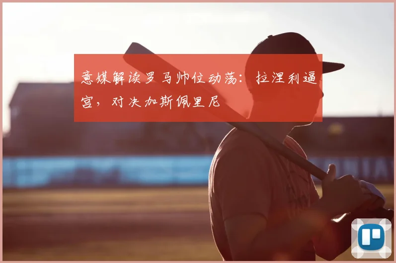 意媒解读罗马帅位动荡：拉涅利逼宫，对决加斯佩里尼