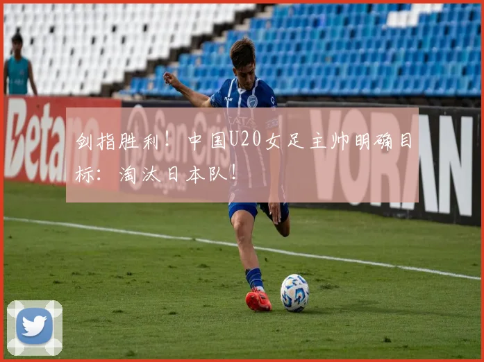 剑指胜利！中国U20女足主帅明确目标：淘汰日本队！