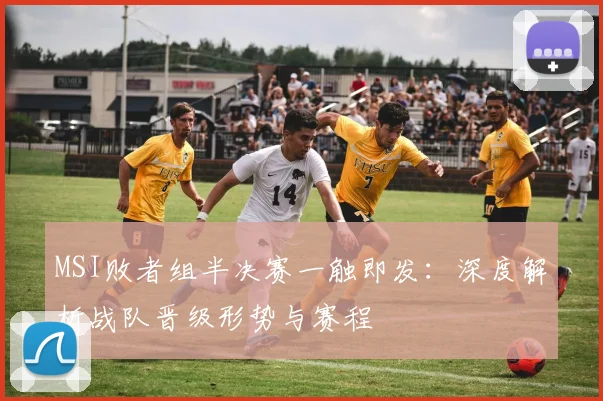 MSI败者组半决赛一触即发:深度解析战队晋级形势与赛程