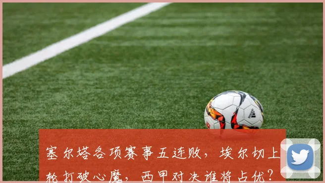 塞尔塔各项赛事五连败，埃尔切上轮打破心魔，西甲对决谁将占优？