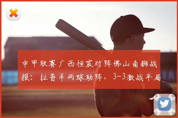 中甲联赛广西恒宸对阵佛山南狮战报：拉普辛两球助阵，3-3激战平局全回顾