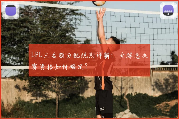 LPL三名额分配规则详解:全球总决赛资格如何确定?
