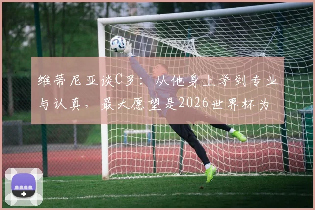 维蒂尼亚谈C罗：从他身上学到专业与认真，最大愿望是2026世界杯为他而战
