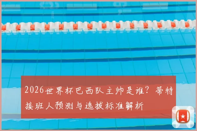 2026世界杯巴西队主帅是谁？蒂特接班人预测与选拔标准解析
