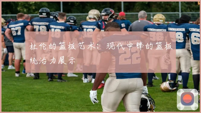 杜伦的篮板艺术:现代中锋的篮板统治力展示