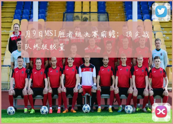 月9日MSI胜者组决赛前瞻：顶尖战队终极较量