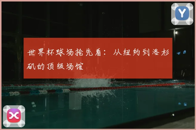 世界杯球场抢先看：从纽约到洛杉矶的顶级场馆