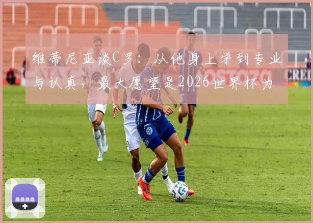 维蒂尼亚谈C罗：从他身上学到专业与认真，最大愿望是2026世界杯为他而战