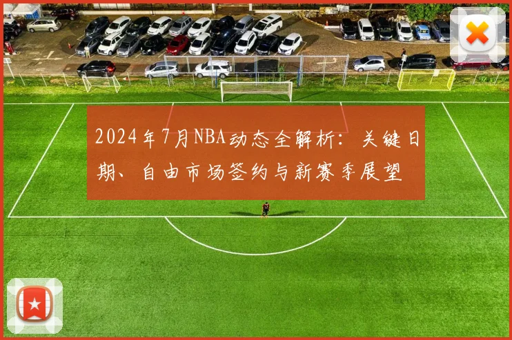 2024年7月NBA动态全解析：关键日期、自由市场签约与新赛季展望