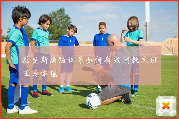 尼克斯换防体系如何有效消耗文班亚马体能
