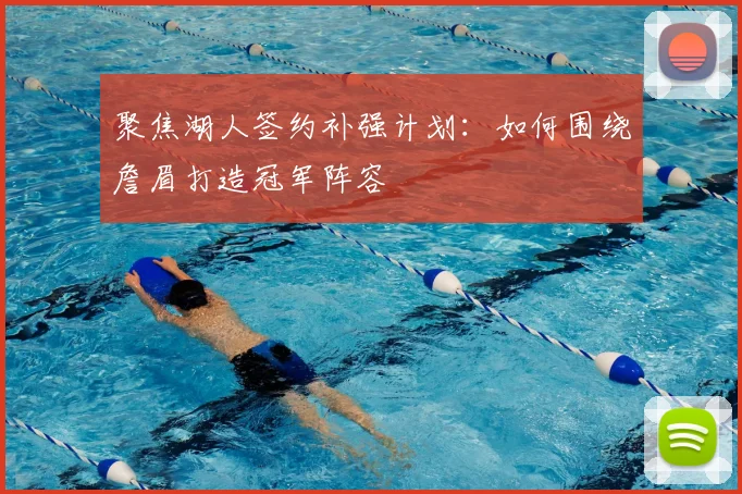 聚焦湖人签约补强计划：如何围绕詹眉打造冠军阵容