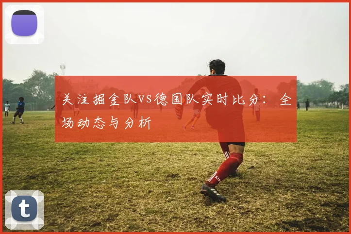 关注掘金队vs德国队实时比分：全场动态与分析