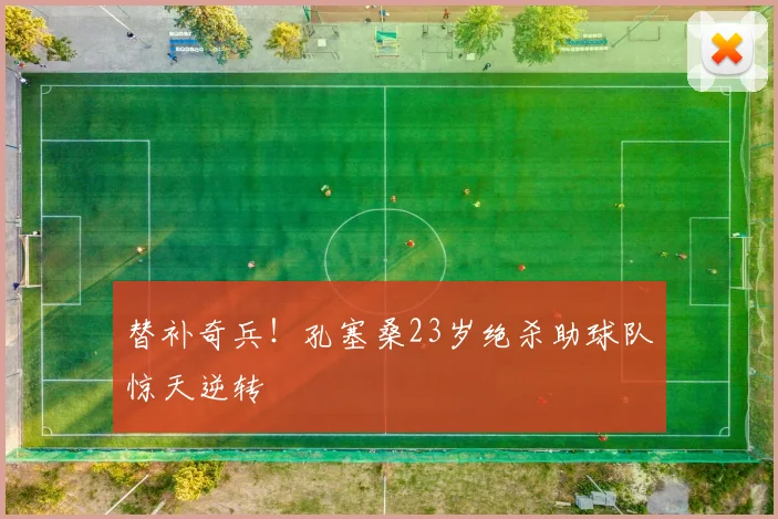 替补奇兵！孔塞桑23岁绝杀助球队惊天逆转