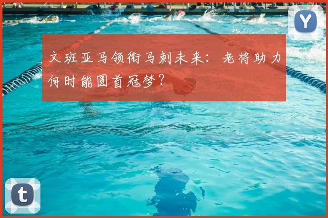 文班亚马领衔马刺未来:老将助力何时能圆首冠梦?