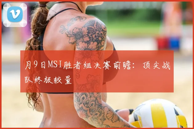 月9日MSI胜者组决赛前瞻:顶尖战队终极较量
