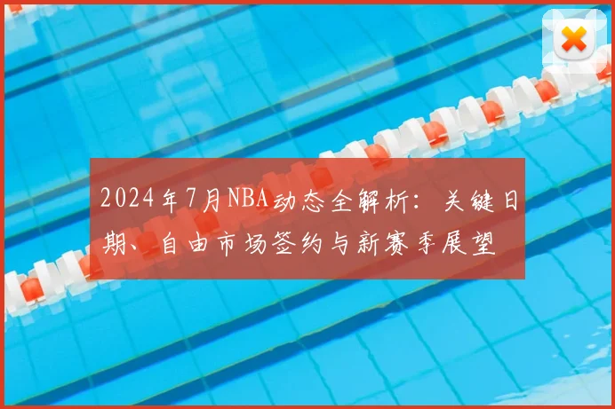 2024年7月NBA动态全解析：关键日期、自由市场签约与新赛季展望