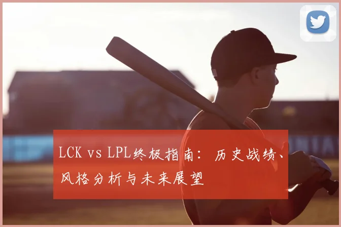 LCK vs LPL终极指南:历史战绩、风格分析与未来展望